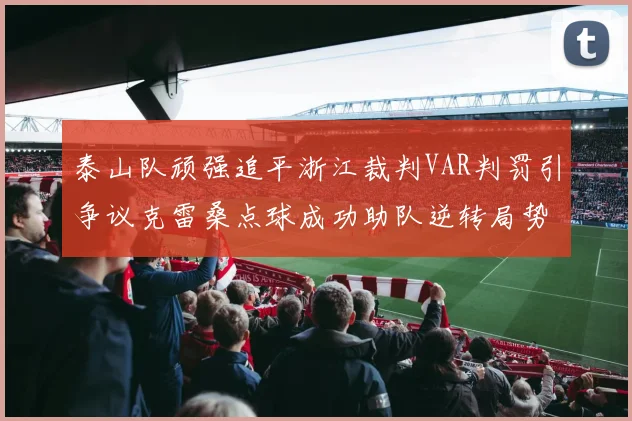 泰山队顽强追平浙江裁判VAR判罚引争议克雷桑点球成功助队逆转局势