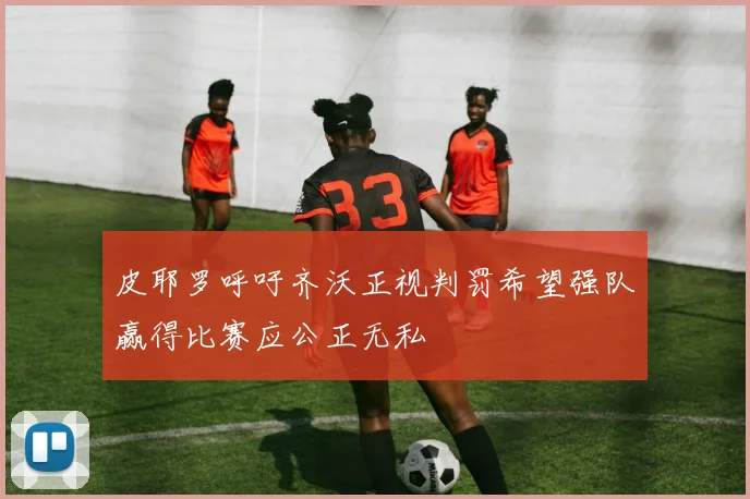 皮耶罗呼吁齐沃正视判罚希望强队赢得比赛应公正无私