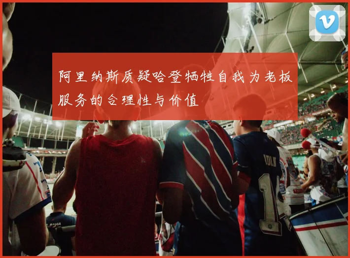 阿里纳斯质疑哈登牺牲自我为老板服务的合理性与价值