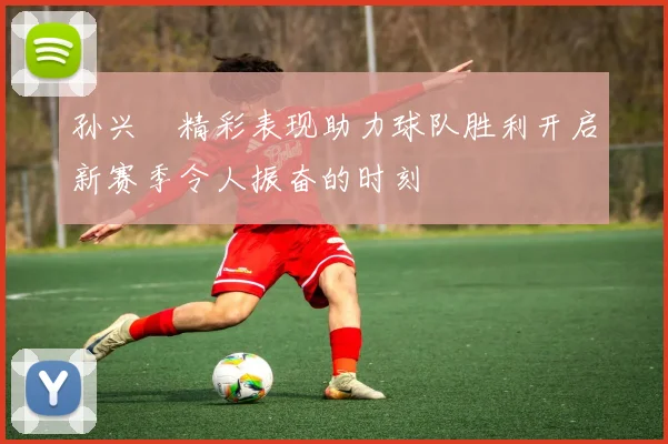 孙兴慜精彩表现助力球队胜利开启新赛季令人振奋的时刻