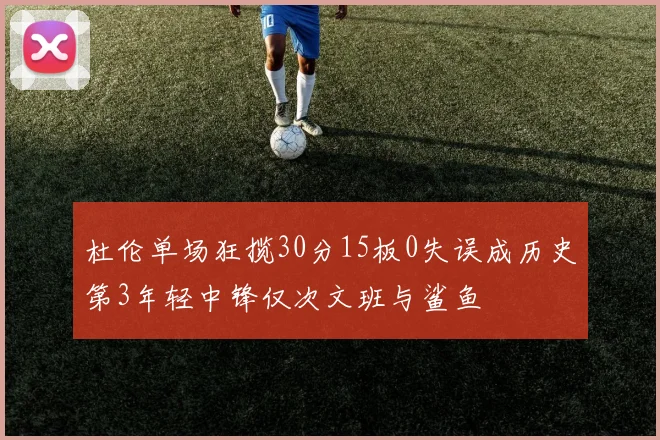 杜伦单场狂揽30分15板0失误成历史第3年轻中锋仅次文班与鲨鱼