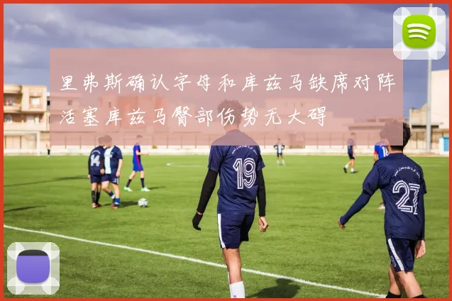 里弗斯确认字母和库兹马缺席对阵活塞库兹马臀部伤势无大碍