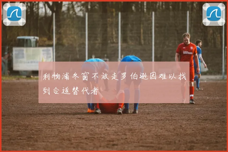 利物浦冬窗不放走罗伯逊因难以找到合适替代者