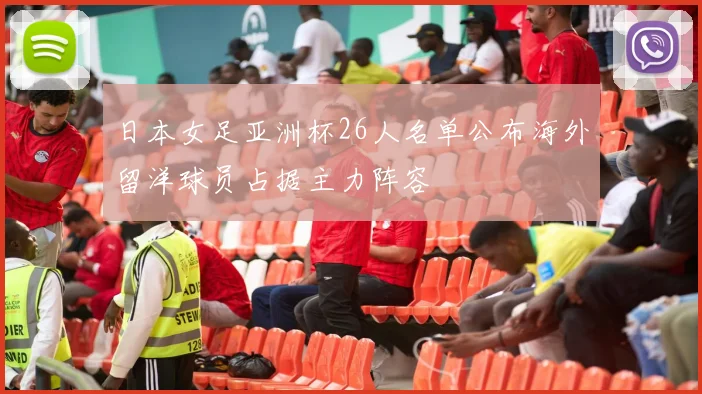 日本女足亚洲杯26人名单公布海外留洋球员占据主力阵容