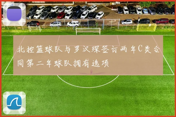 北控篮球队与罗汉琛签订两年C类合同第二年球队拥有选项