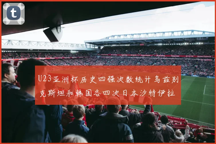 U23亚洲杯历史四强次数统计乌兹别克斯坦和韩国各四次日本沙特伊拉克三次