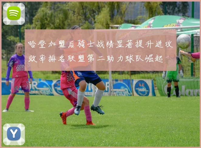 哈登加盟后骑士战绩显著提升进攻效率排名联盟第二助力球队崛起