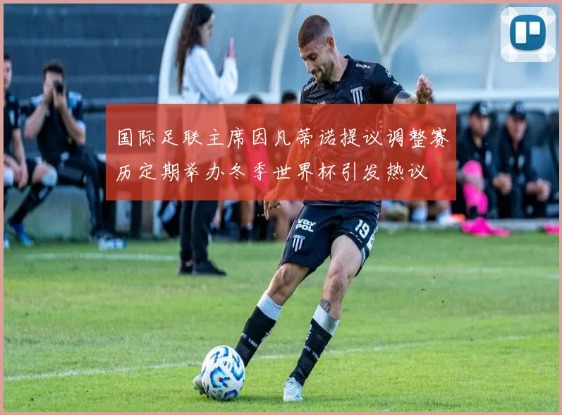 国际足联主席因凡蒂诺提议调整赛历定期举办冬季世界杯引发热议