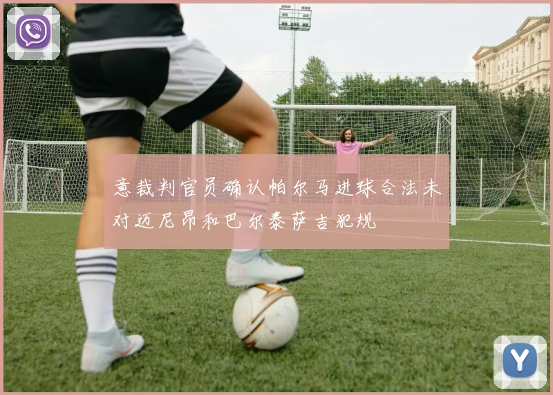意裁判官员确认帕尔马进球合法未对迈尼昂和巴尔泰萨吉犯规