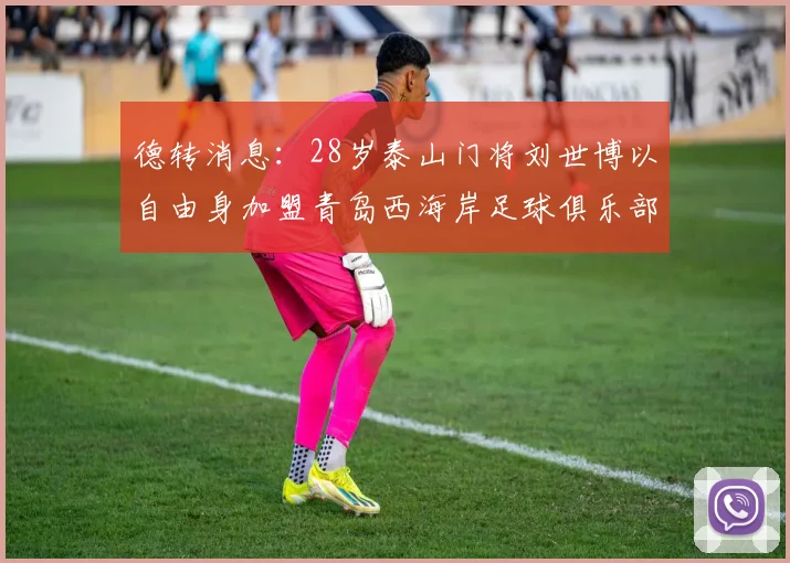 德转消息：28岁泰山门将刘世博以自由身加盟青岛西海岸足球俱乐部