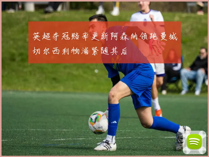 英超夺冠赔率更新阿森纳领跑曼城切尔西利物浦紧随其后