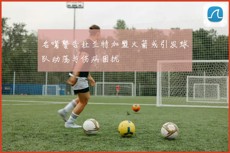 名嘴警告杜兰特加盟火箭或引发球队动荡与伤病困扰