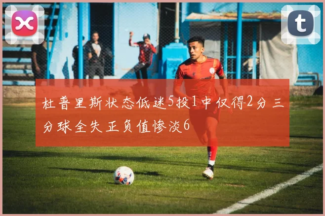 杜普里斯状态低迷5投1中仅得2分三分球全失正负值惨淡6