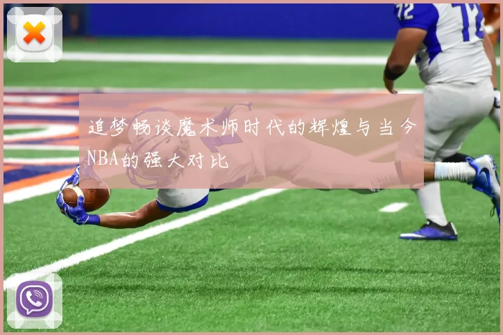 追梦畅谈魔术师时代的辉煌与当今NBA的强大对比