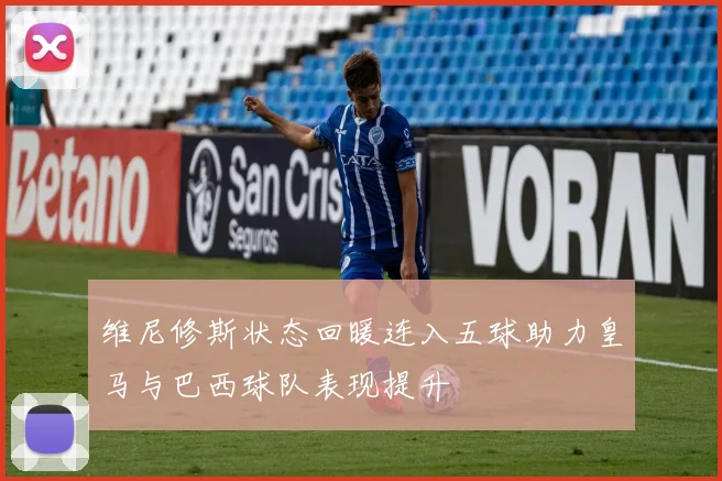 维尼修斯状态回暖连入五球助力皇马与巴西球队表现提升