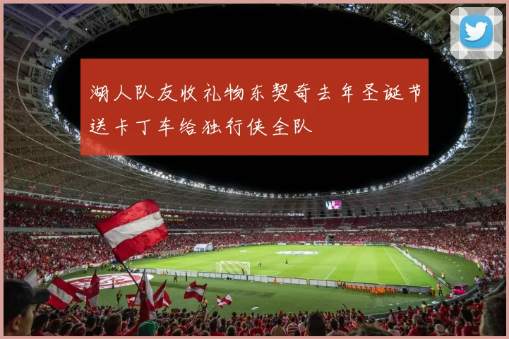 湖人队友收礼物东契奇去年圣诞节送卡丁车给独行侠全队