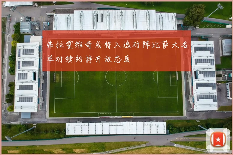 弗拉霍维奇或将入选对阵比萨大名单对续约持开放态度