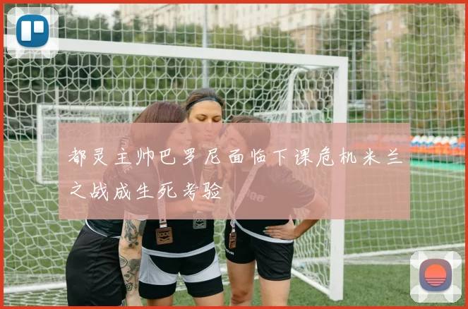 都灵主帅巴罗尼面临下课危机米兰之战成生死考验