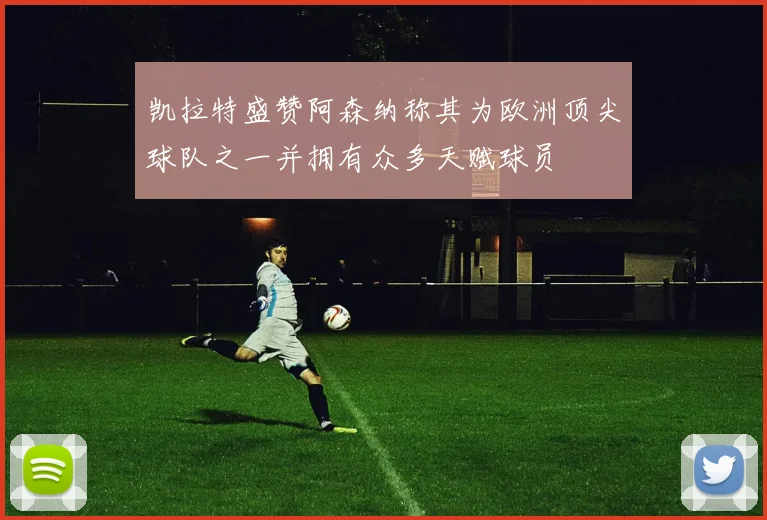 凯拉特盛赞阿森纳称其为欧洲顶尖球队之一并拥有众多天赋球员