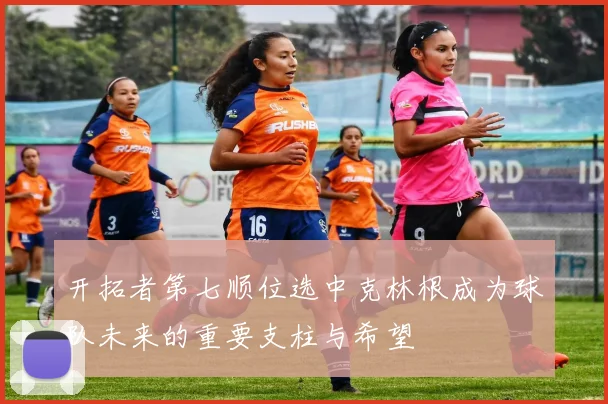 开拓者第七顺位选中克林根成为球队未来的重要支柱与希望