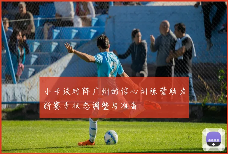 小卡谈对阵广州的信心训练营助力新赛季状态调整与准备