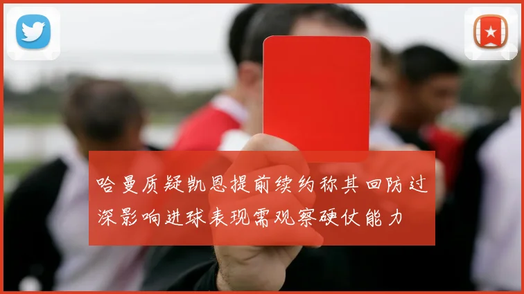 哈曼质疑凯恩提前续约称其回防过深影响进球表现需观察硬仗能力