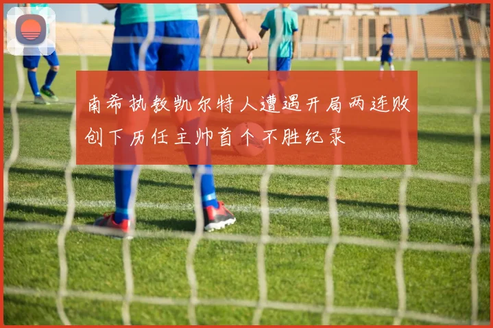 南希执教凯尔特人遭遇开局两连败创下历任主帅首个不胜纪录