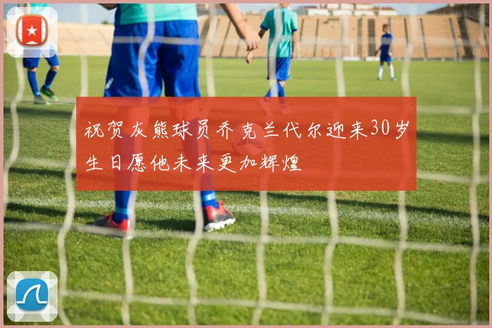 祝贺灰熊球员乔克兰代尔迎来30岁生日愿他未来更加辉煌