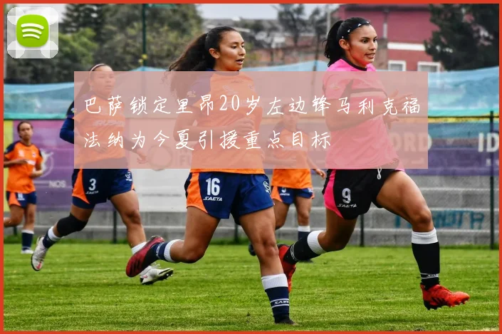 巴萨锁定里昂20岁左边锋马利克福法纳为今夏引援重点目标