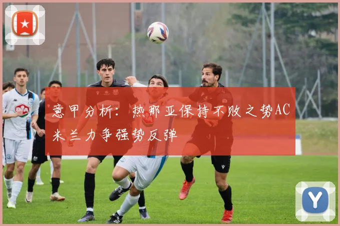 意甲分析：热那亚保持不败之势AC米兰力争强势反弹