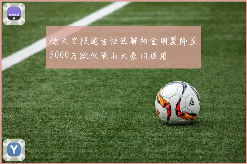 德天空报道吉拉西解约金明夏降至5000万欧仅限七大豪门适用