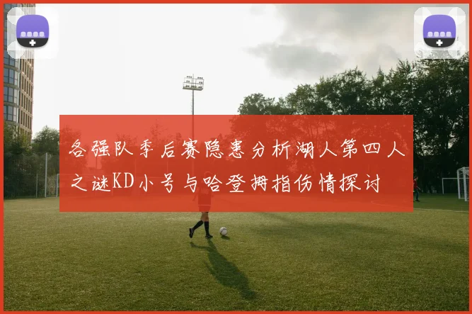 各强队季后赛隐患分析湖人第四人之谜KD小号与哈登拇指伤情探讨