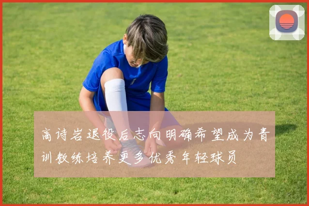 高诗岩退役后志向明确希望成为青训教练培养更多优秀年轻球员