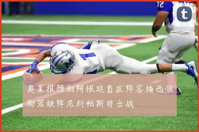 奥莱报预测阿根廷首发阵容梅西领衔若缺阵尼科帕斯将出战