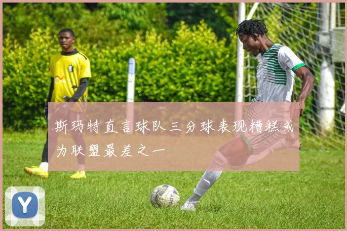 斯玛特直言球队三分球表现糟糕或为联盟最差之一