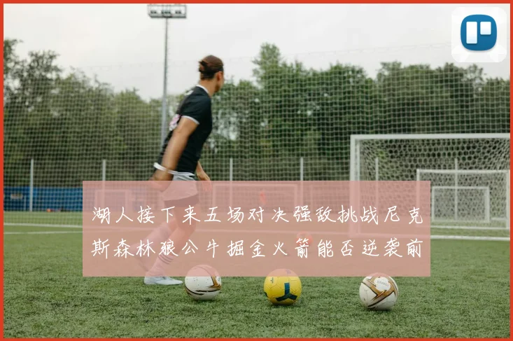 湖人接下来五场对决强敌挑战尼克斯森林狼公牛掘金火箭能否逆袭前五