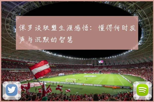 保罗谈联盟生涯感悟：懂得何时发声与沉默的智慧