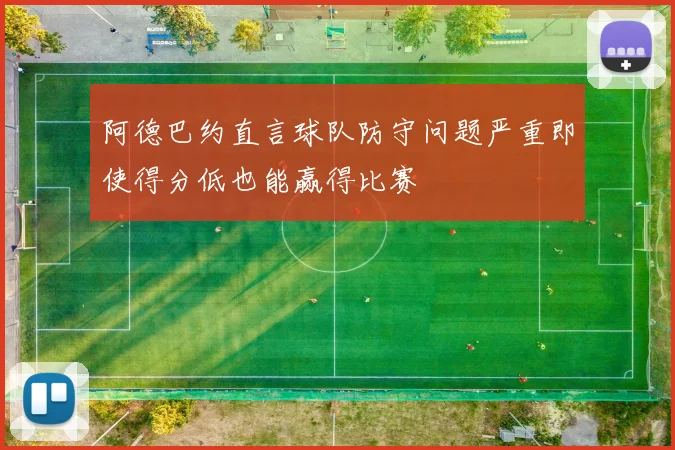 阿德巴约直言球队防守问题严重即使得分低也能赢得比赛