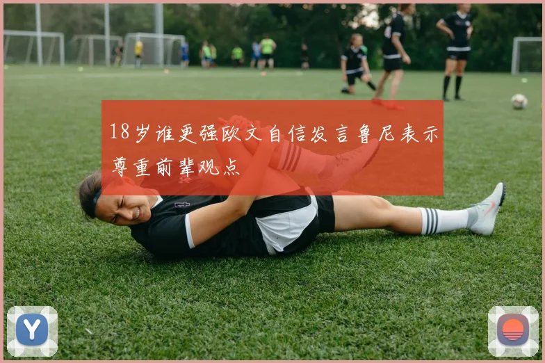 18岁谁更强欧文自信发言鲁尼表示尊重前辈观点