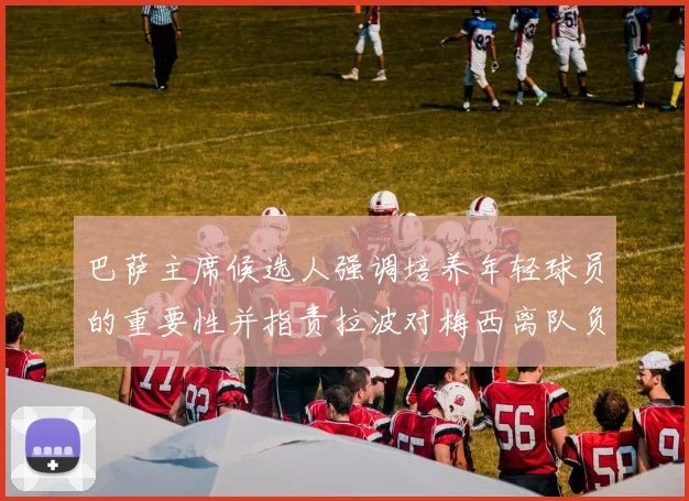 巴萨主席候选人强调培养年轻球员的重要性并指责拉波对梅西离队负责