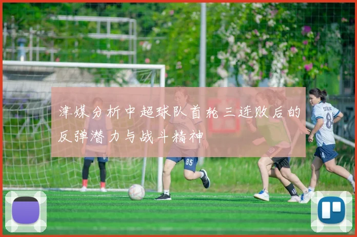 津媒分析中超球队首轮三连败后的反弹潜力与战斗精神