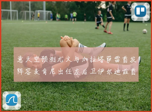 意天空预测尤文与加拉塔萨雷首发阵容麦肯尼出任左后卫伊尔迪兹首发出战