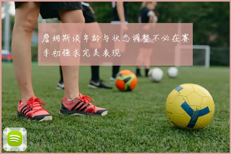 詹姆斯谈年龄与状态调整不必在赛季初强求完美表现
