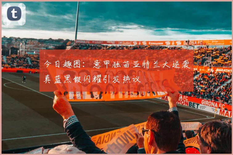 今日趣图：意甲独苗亚特兰大逆袭真蓝黑假闪耀引发热议