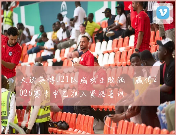 大连英博U21队成功击败涵瑀赢得2026赛季中乙准入资格喜讯