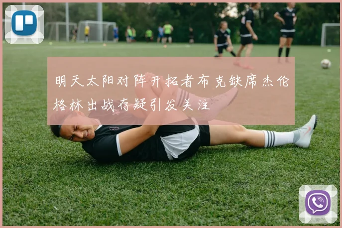 明天太阳对阵开拓者布克缺席杰伦格林出战存疑引发关注