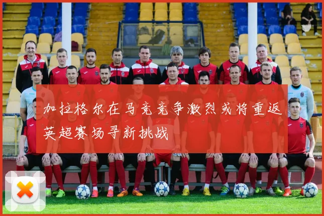 加拉格尔在马竞竞争激烈或将重返英超赛场寻新挑战