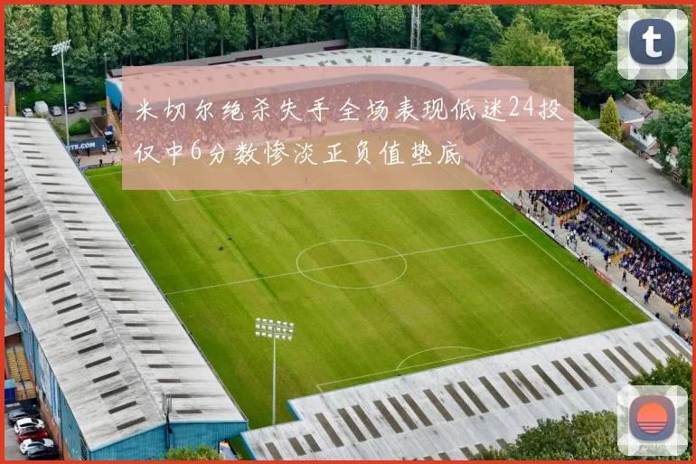 米切尔绝杀失手全场表现低迷24投仅中6分数惨淡正负值垫底