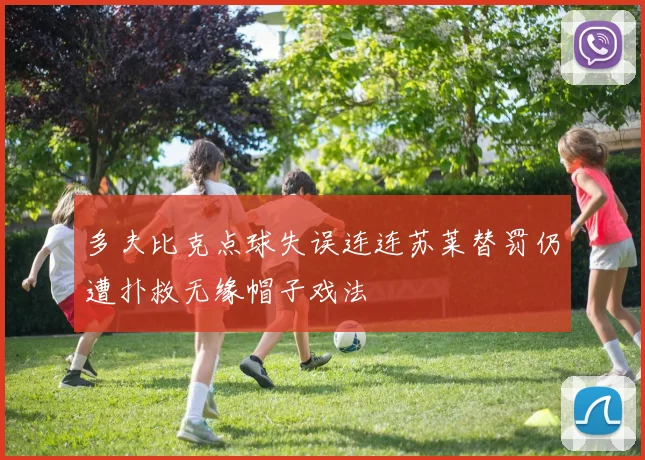 多夫比克点球失误连连苏莱替罚仍遭扑救无缘帽子戏法