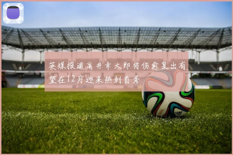 英媒报道高井幸大即将伤愈复出有望在12月迎来热刺首秀